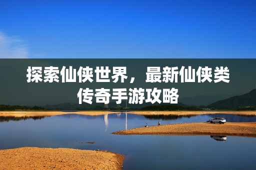 探索仙侠世界，最新仙侠类传奇手游攻略