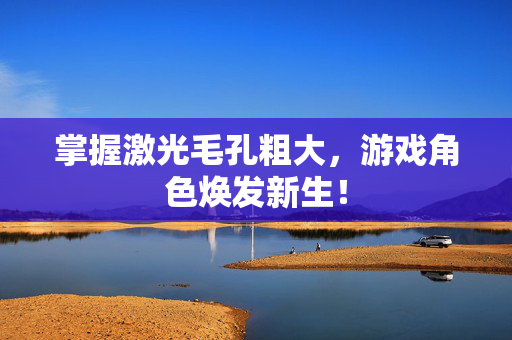 掌握激光毛孔粗大，游戏角色焕发新生！