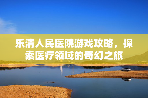乐清人民医院游戏攻略，探索医疗领域的奇幻之旅