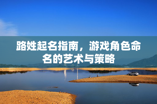 路姓起名指南，游戏角色命名的艺术与策略