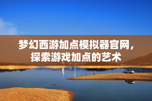 梦幻西游加点模拟器官网，探索游戏加点的艺术