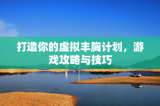 打造你的虚拟丰胸计划，游戏攻略与技巧