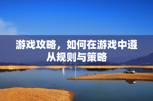 游戏攻略，如何在游戏中遵从规则与策略