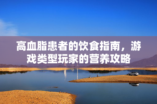 高血脂患者的饮食指南，游戏类型玩家的营养攻略