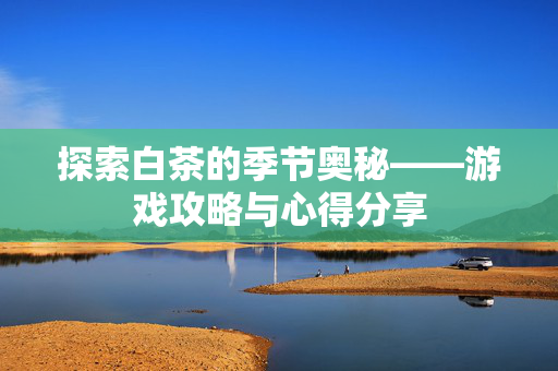 探索白茶的季节奥秘——游戏攻略与心得分享