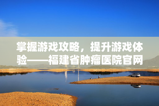 掌握游戏攻略，提升游戏体验——福建省肿瘤医院官网