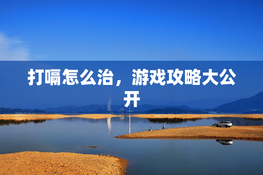 打嗝怎么治，游戏攻略大公开