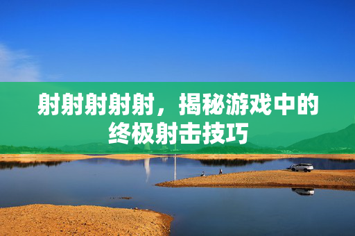 射射射射射，揭秘游戏中的终极射击技巧