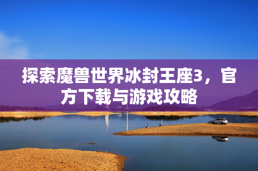 探索魔兽世界冰封王座3，官方下载与游戏攻略