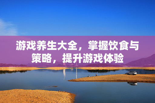 游戏养生大全，掌握饮食与策略，提升游戏体验
