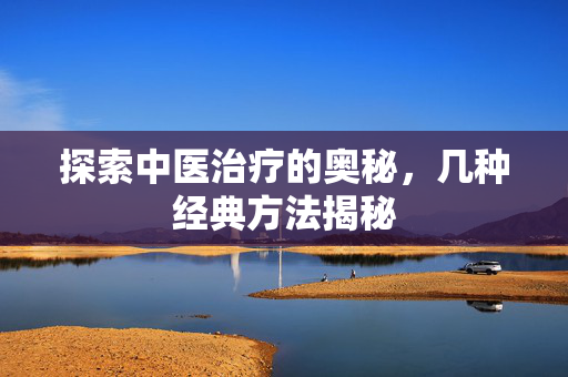 探索中医治疗的奥秘，几种经典方法揭秘