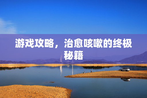 游戏攻略，治愈咳嗽的终极秘籍