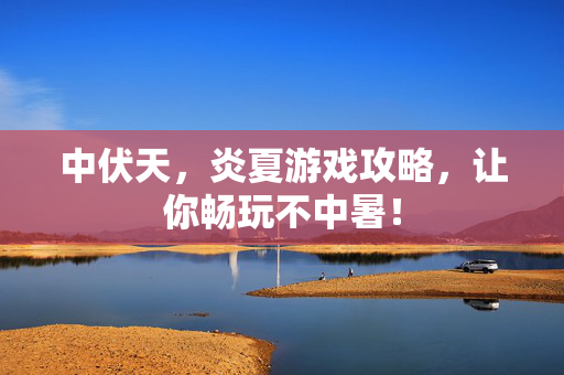 中伏天，炎夏游戏攻略，让你畅玩不中暑！