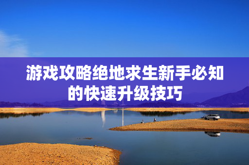 游戏攻略绝地求生新手必知的快速升级技巧