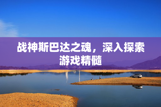 战神斯巴达之魂，深入探索游戏精髓