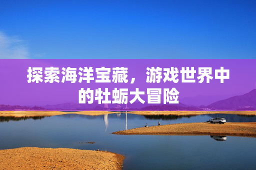 探索海洋宝藏，游戏世界中的牡蛎大冒险