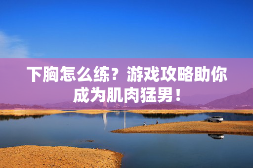下胸怎么练？游戏攻略助你成为肌肉猛男！