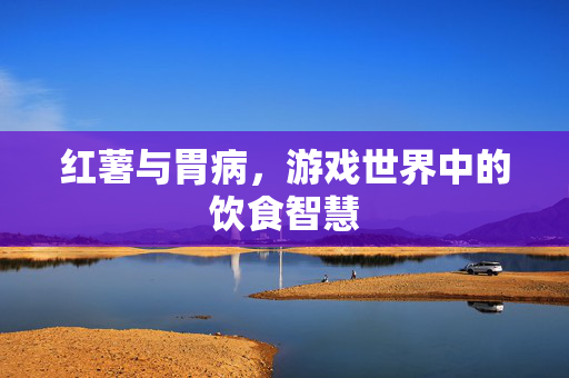 红薯与胃病，游戏世界中的饮食智慧