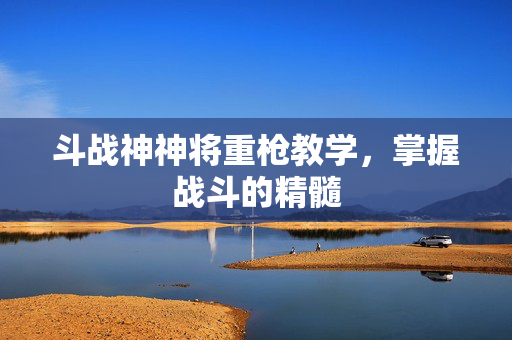 斗战神神将重枪教学，掌握战斗的精髓