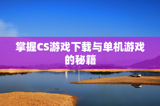掌握CS游戏下载与单机游戏的秘籍