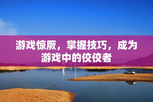 游戏惊厥，掌握技巧，成为游戏中的佼佼者