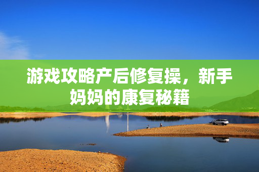 游戏攻略产后修复操，新手妈妈的康复秘籍
