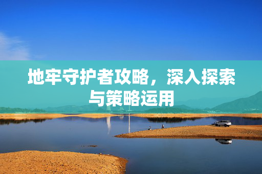 地牢守护者攻略，深入探索与策略运用