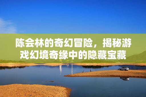 陈会林的奇幻冒险，揭秘游戏幻境奇缘中的隐藏宝藏