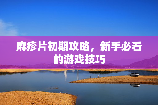 麻疹片初期攻略，新手必看的游戏技巧