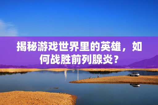 揭秘游戏世界里的英雄，如何战胜前列腺炎？