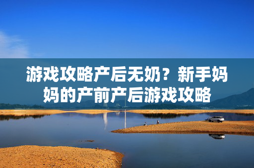 游戏攻略产后无奶？新手妈妈的产前产后游戏攻略