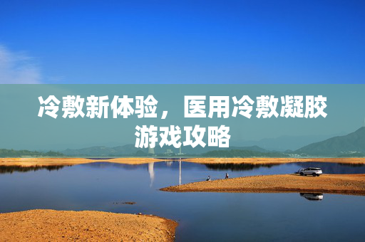 冷敷新体验，医用冷敷凝胶游戏攻略