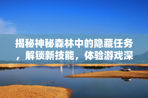 揭秘神秘森林中的隐藏任务，解锁新技能，体验游戏深度