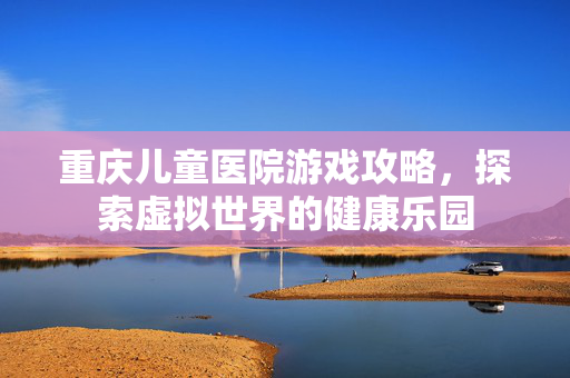 重庆儿童医院游戏攻略，探索虚拟世界的健康乐园