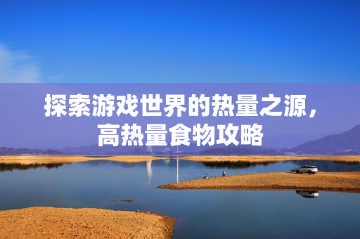 探索游戏世界的热量之源，高热量食物攻略