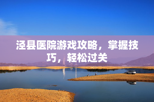 泾县医院游戏攻略，掌握技巧，轻松过关