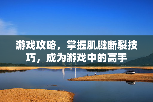 游戏攻略，掌握肌腱断裂技巧，成为游戏中的高手