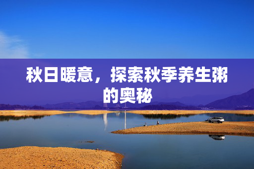 秋日暖意，探索秋季养生粥的奥秘