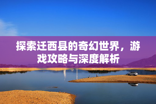 探索迁西县的奇幻世界,游戏攻略与深度解析-第1张图片-SK游戏资讯网 探索迁西县的奇幻世界,游戏攻略与深度解析-第1张图片-SK游戏资讯网