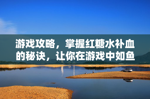 游戏攻略,掌握红糖水补血的秘诀,让你在游戏中如鱼得水-第1张图片-SK游戏资讯网 游戏攻略,掌握红糖水补血的秘诀,让你在游戏中如鱼得水-第1张图片-SK游戏资讯网