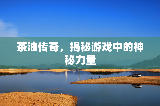 茶油传奇,揭秘游戏中的神秘力量-第1张图片-SK游戏资讯网 茶油传奇,揭秘游戏中的神秘力量-第1张图片-SK游戏资讯网
