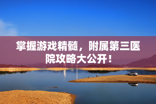 掌握游戏精髓,附属第三医院攻略大公开!-第1张图片-SK游戏资讯网 掌握游戏精髓,附属第三医院攻略大公开!-第1张图片-SK游戏资讯网