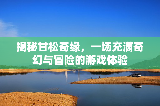揭秘甘松奇缘，一场充满奇幻与冒险的游戏体验-第1张图片-SK游戏资讯网