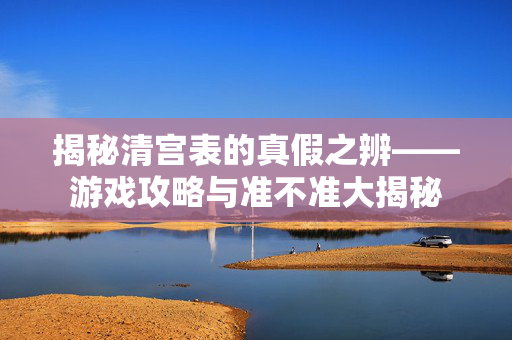 揭秘清宫表的真假之辨——游戏攻略与准不准大揭秘-第1张图片-SK游戏资讯网 揭秘清宫表的真假之辨——游戏攻略与准不准大揭秘-第1张图片-SK游戏资讯网