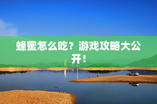 蜂蜜怎么吃?游戏攻略大公开!-第1张图片-SK游戏资讯网 蜂蜜怎么吃?游戏攻略大公开!-第1张图片-SK游戏资讯网