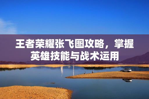 王者荣耀张飞图攻略,掌握英雄技能与战术运用-第1张图片-SK游戏资讯网 王者荣耀张飞图攻略,掌握英雄技能与战术运用-第1张图片-SK游戏资讯网