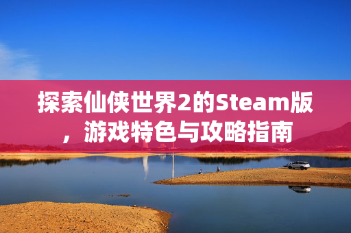 探索仙侠世界2的Steam版,游戏特色与攻略指南-第1张图片-SK游戏资讯网 探索仙侠世界2的Steam版,游戏特色与攻略指南-第1张图片-SK游戏资讯网