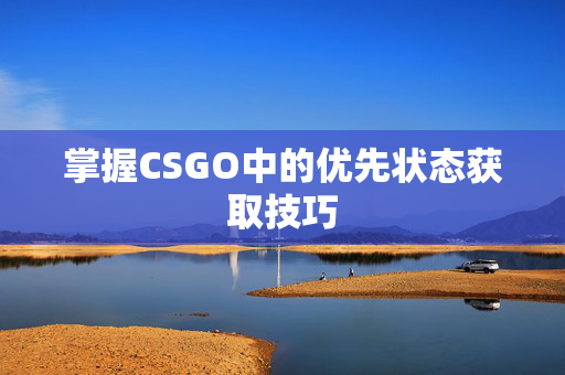 掌握CSGO中的优先状态获取技巧-第1张图片-SK游戏资讯网 掌握CSGO中的优先状态获取技巧-第1张图片-SK游戏资讯网