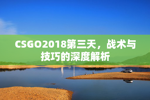 CSGO2018第三天,战术与技巧的深度解析-第1张图片-SK游戏资讯网 CSGO2018第三天,战术与技巧的深度解析-第1张图片-SK游戏资讯网