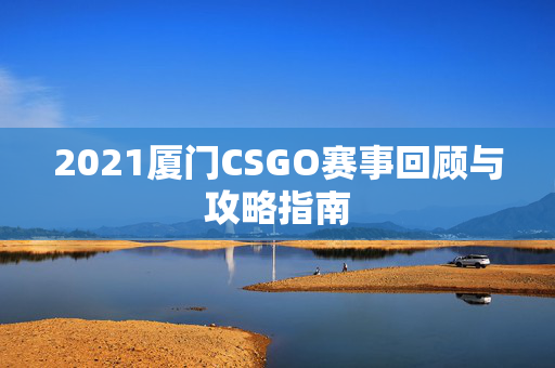 2021厦门CSGO赛事回顾与攻略指南-第1张图片-SK游戏资讯网 2021厦门CSGO赛事回顾与攻略指南-第1张图片-SK游戏资讯网
